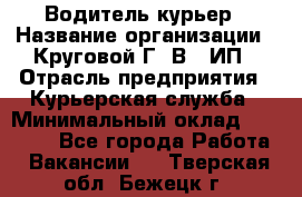 Водитель-курьер › Название организации ­ Круговой Г. В., ИП › Отрасль предприятия ­ Курьерская служба › Минимальный оклад ­ 35 000 - Все города Работа » Вакансии   . Тверская обл.,Бежецк г.